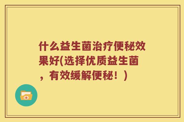 什么益生菌效果好(选择优质益生菌，有效缓解！)