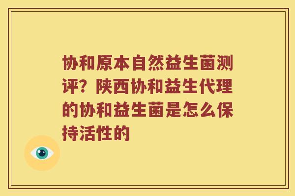 协和原本自然益生菌测评？陕西协和益生代理的协和益生菌是怎么保持活性的