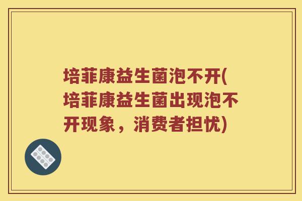 培菲康益生菌泡不开(培菲康益生菌出现泡不开现象，消费者担忧)