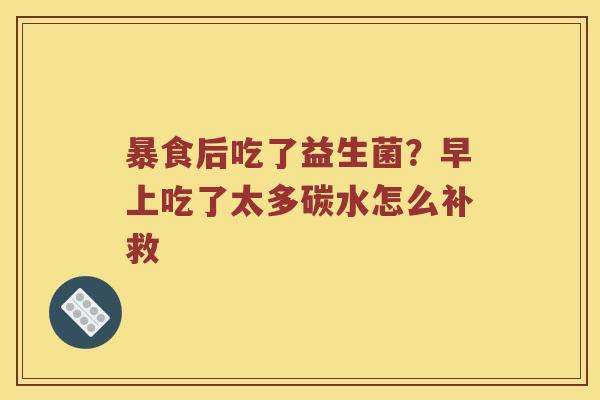 暴食后吃了益生菌？早上吃了太多碳水怎么补救