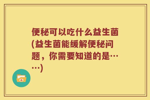 可以吃什么益生菌(益生菌能缓解问题，你需要知道的是……)