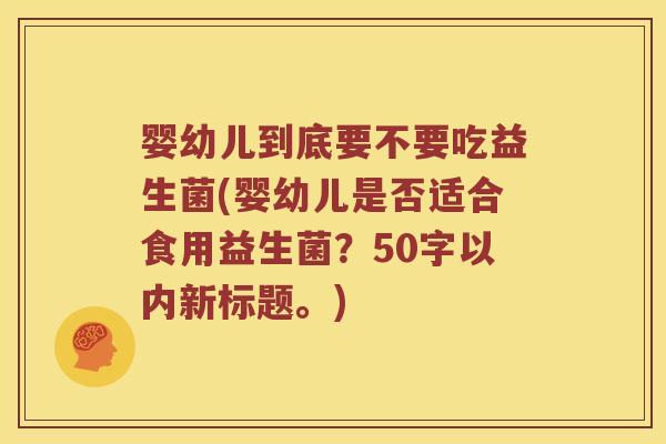 婴幼儿到底要不要吃益生菌(婴幼儿是否适合食用益生菌?50字以内新标题。) 婴幼儿到底要不要吃益生菌(婴幼儿是否适合食用益生菌?50字以内新标题。)