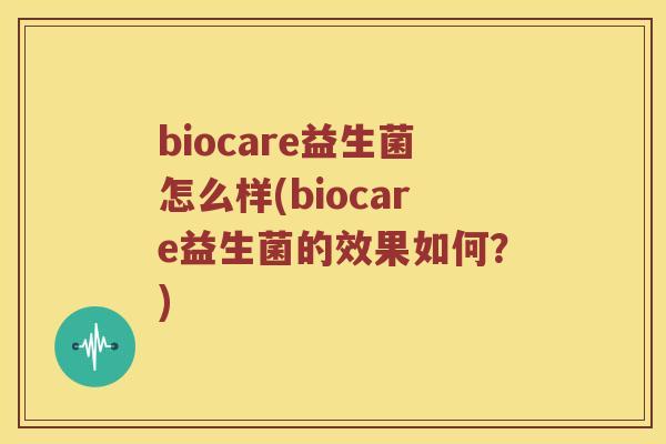 biocare益生菌怎么样(biocare益生菌的效果如何？)