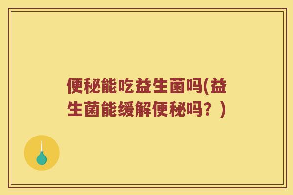 便秘能吃益生菌吗(益生菌能缓解便秘吗？)