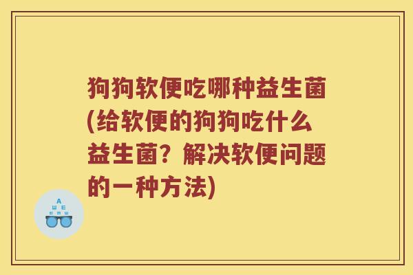 狗狗软便吃哪种益生菌(给软便的狗狗吃什么益生菌？解决软便问题的一种方法)