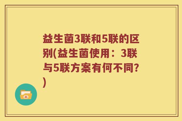 益生菌3联和5联的区别(益生菌使用：3联与5联方案有何不同？)