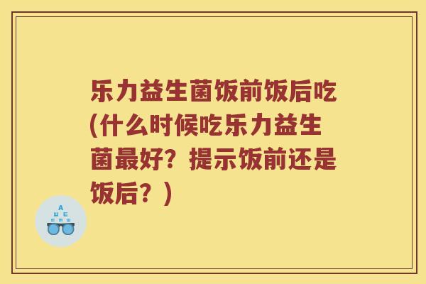 乐力益生菌饭前饭后吃(什么时候吃乐力益生菌好？提示饭前还是饭后？)