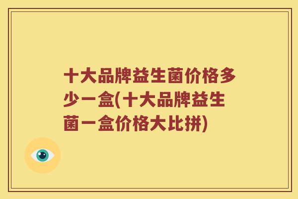 十大品牌益生菌价格多少一盒(十大品牌益生菌一盒价格大比拼)