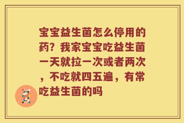 宝宝益生菌怎么停用的药?我家宝宝吃益生菌一天就拉一次或者两次,不吃就四五遍,有常吃益生菌的吗 宝宝益生菌怎么停用的药?我家宝宝吃益生菌一天就拉一次或者两次,不吃就四五遍,有常吃益生菌的吗