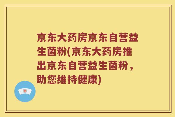 京东大药房京东自营益生菌粉(京东大药房推出京东自营益生菌粉，助您维持健康)