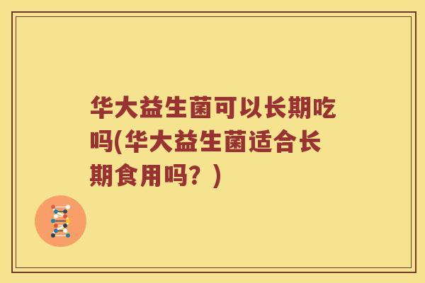 华大益生菌可以长期吃吗(华大益生菌适合长期食用吗？)