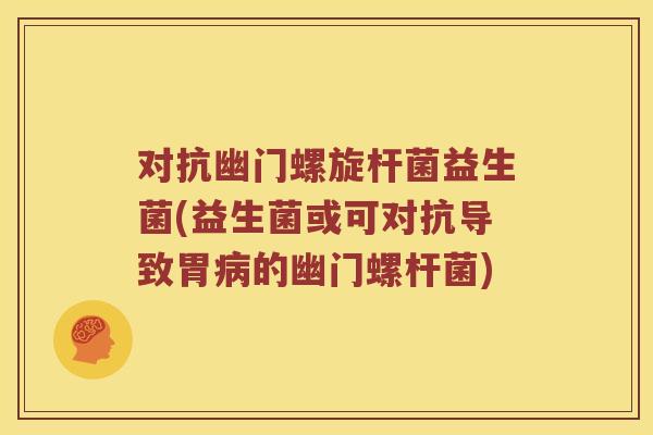 对抗幽门螺旋杆菌益生菌(益生菌或可对抗导致胃病的幽门螺杆菌)