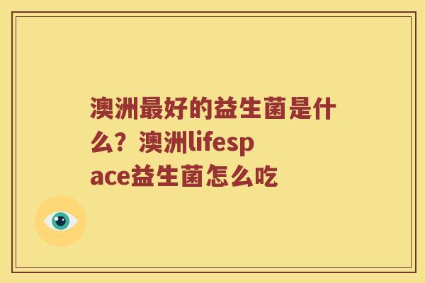 澳洲好的益生菌是什么？澳洲lifespace益生菌怎么吃