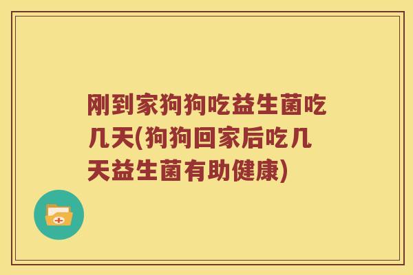 刚到家狗狗吃益生菌吃几天(狗狗回家后吃几天益生菌有助健康)