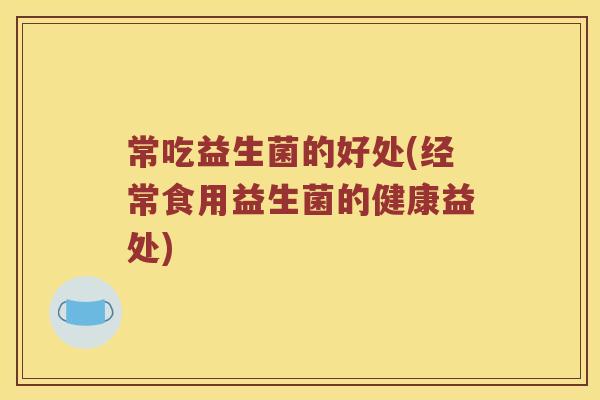 常吃益生菌的好处(经常食用益生菌的健康益处)