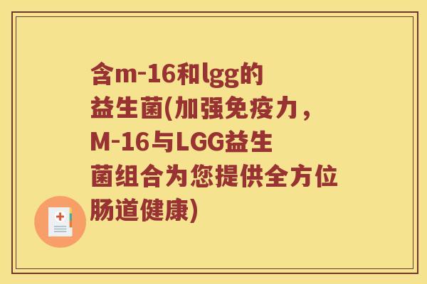 含m-16和lgg的益生菌(加强力,M-16与LGG益生菌组合为您提供全方位肠道健康) 含m-16和lgg的益生菌(加强力,M-16与LGG益生菌组合为您提供全方位肠道健康)