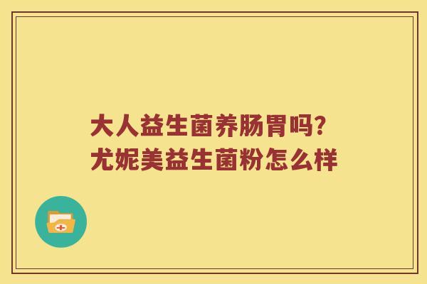大人益生菌养肠胃吗？尤妮美益生菌粉怎么样
