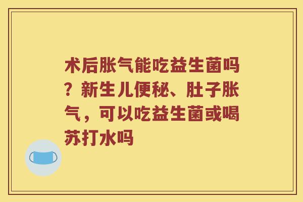 术后能吃益生菌吗?新生儿、肚子,可以吃益生菌或喝苏打水吗 术后能吃益生菌吗?新生儿、肚子,可以吃益生菌或喝苏打水吗