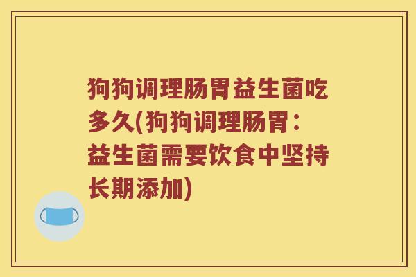 狗狗调理肠胃益生菌吃多久(狗狗调理肠胃：益生菌需要饮食中坚持长期添加)