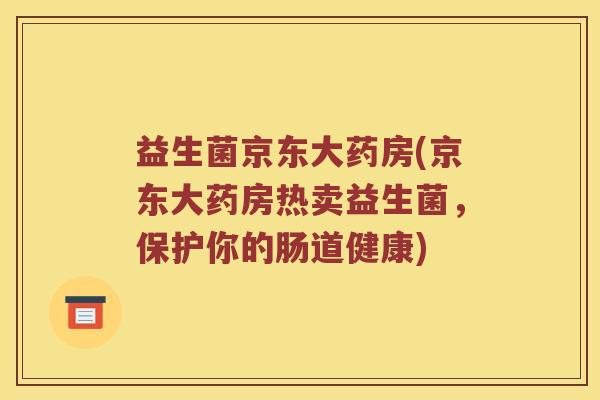 益生菌京东大药房(京东大药房热卖益生菌,保护你的肠道健康) 益生菌京东大药房(京东大药房热卖益生菌,保护你的肠道健康)
