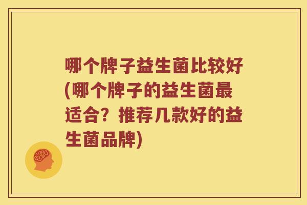 哪个牌子益生菌比较好(哪个牌子的益生菌适合?推荐几款好的益生菌品牌) 哪个牌子益生菌比较好(哪个牌子的益生菌适合?推荐几款好的益生菌品牌)