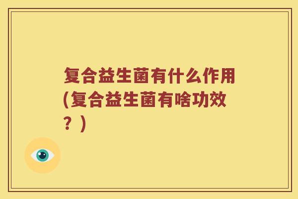 复合益生菌有什么作用(复合益生菌有啥功效?) 复合益生菌有什么作用(复合益生菌有啥功效?)