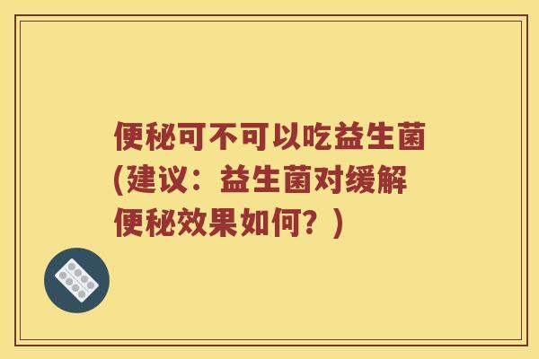 便秘可不可以吃益生菌(建议：益生菌对缓解便秘效果如何？)