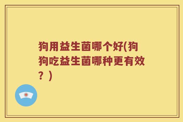 狗用益生菌哪个好(狗狗吃益生菌哪种更有效？)