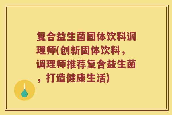 复合益生菌固体饮料调理师(创新固体饮料，调理师推荐复合益生菌，打造健康生活)