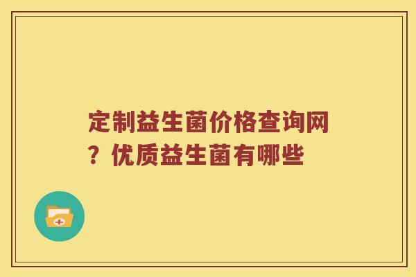 定制益生菌价格查询网？优质益生菌有哪些
