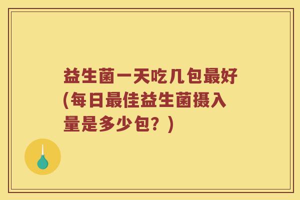 益生菌一天吃几包最好(每日最佳益生菌摄入量是多少包？)