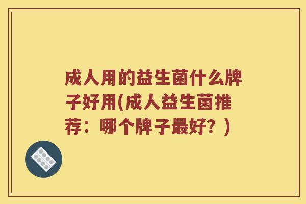 成人用的益生菌什么牌子好用(成人益生菌推荐：哪个牌子最好？)