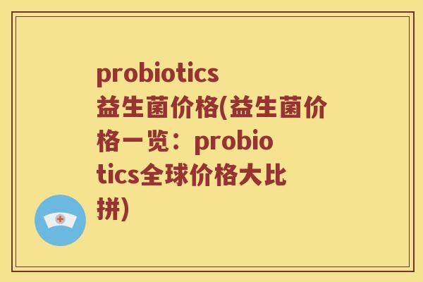 probiotics益生菌价格(益生菌价格一览：probiotics全球价格大比拼)