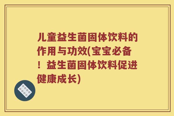 儿童益生菌固体饮料的作用与功效(宝宝必备！益生菌固体饮料促进健康成长)