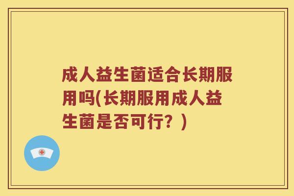 成人益生菌适合长期服用吗(长期服用成人益生菌是否可行?) 成人益生菌适合长期服用吗(长期服用成人益生菌是否可行?)