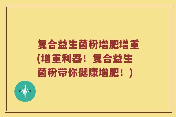 复合益生菌粉增肥增重(增重利器!复合益生菌粉带你健康增肥!) 复合益生菌粉增肥增重(增重利器!复合益生菌粉带你健康增肥!)
