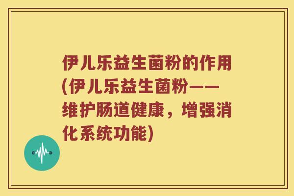 伊儿乐益生菌粉的作用(伊儿乐益生菌粉——维护肠道健康,增强消化系统功能) 伊儿乐益生菌粉的作用(伊儿乐益生菌粉——维护肠道健康,增强消化系统功能)
