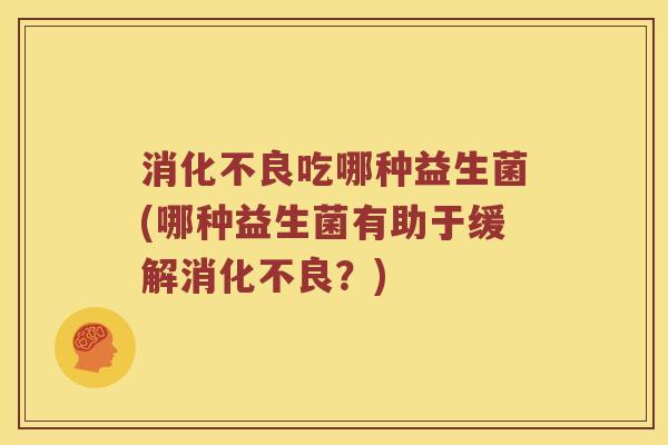 消化不良吃哪种益生菌(哪种益生菌有助于缓解消化不良？)