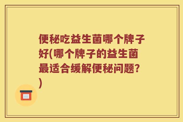 吃益生菌哪个牌子好(哪个牌子的益生菌适合缓解问题?) 吃益生菌哪个牌子好(哪个牌子的益生菌适合缓解问题?)