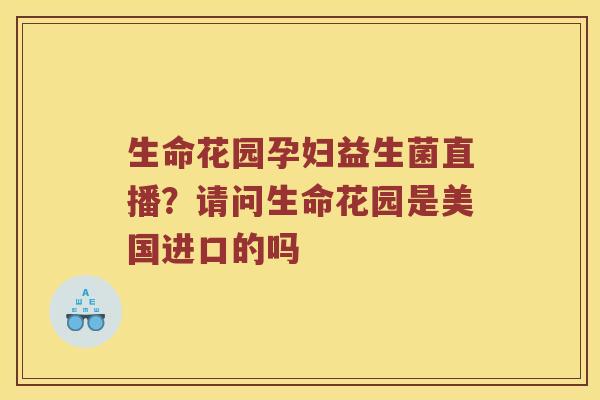 生命花园孕妇益生菌直播？请问生命花园是美国进口的吗