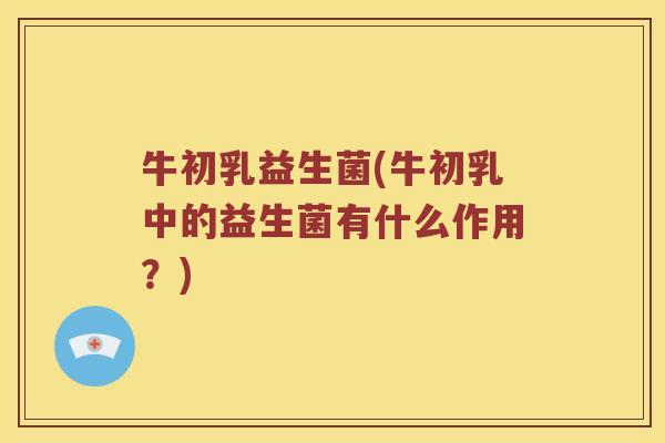 牛初乳益生菌(牛初乳中的益生菌有什么作用?) 牛初乳益生菌(牛初乳中的益生菌有什么作用?)