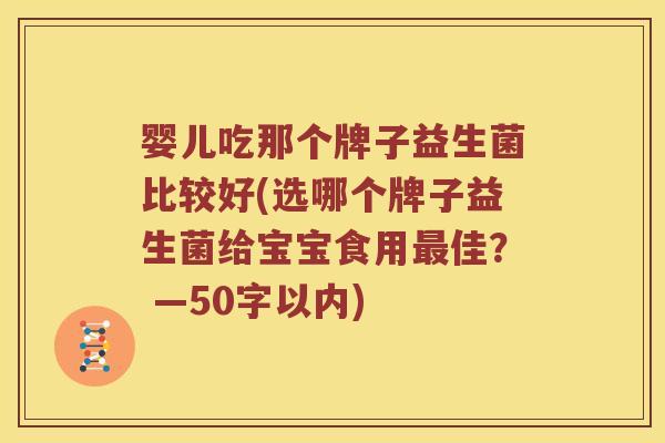 婴儿吃那个牌子益生菌比较好(选哪个牌子益生菌给宝宝食用佳? —50字以内) 婴儿吃那个牌子益生菌比较好(选哪个牌子益生菌给宝宝食用佳? —50字以内)