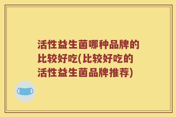 活性益生菌哪种品牌的比较好吃(比较好吃的活性益生菌品牌推荐)