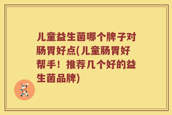 儿童益生菌哪个牌子对肠胃好点(儿童肠胃好帮手!推荐几个好的益生菌品牌) 儿童益生菌哪个牌子对肠胃好点(儿童肠胃好帮手!推荐几个好的益生菌品牌)