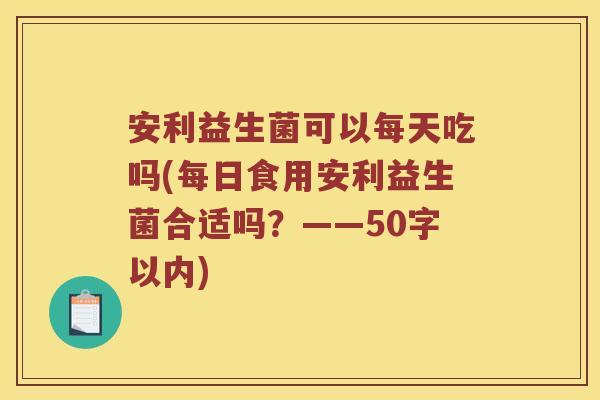安利益生菌可以每天吃吗(每日食用安利益生菌合适吗?——50字以内) 安利益生菌可以每天吃吗(每日食用安利益生菌合适吗?——50字以内)