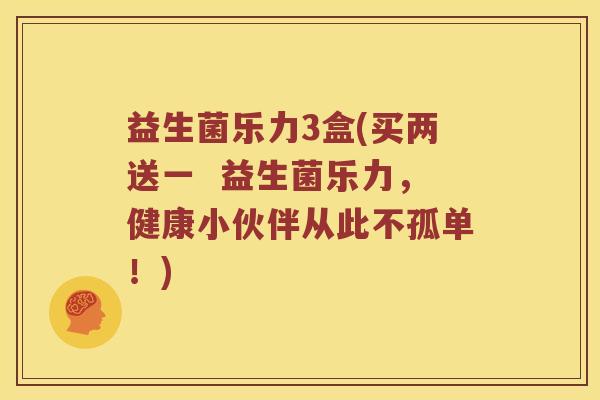 益生菌乐力3盒(买两送一  益生菌乐力，健康小伙伴从此不孤单！)