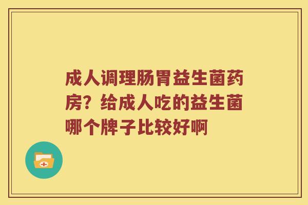 成人调理肠胃益生菌药房?给成人吃的益生菌哪个牌子比较好啊 成人调理肠胃益生菌药房?给成人吃的益生菌哪个牌子比较好啊