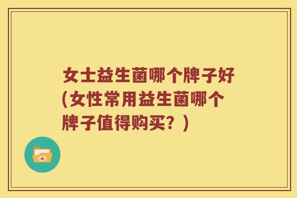 女士益生菌哪个牌子好(女性常用益生菌哪个牌子值得购买？)