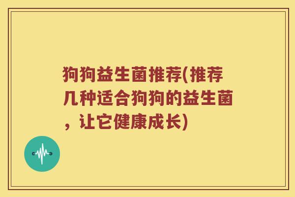 狗狗益生菌推荐(推荐几种适合狗狗的益生菌，让它健康成长)