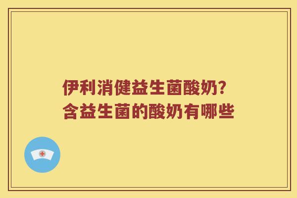 伊利消健益生菌酸奶？含益生菌的酸奶有哪些